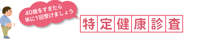 「特定健康診査」40歳を過ぎたら年に1回受けましょう
