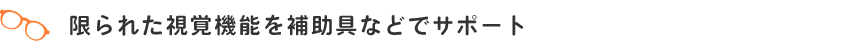 限られた視覚機能を補助具などでサポート