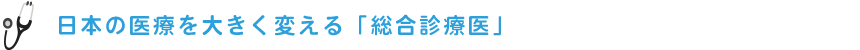 日本の医療を大きく変える「総合診療医」