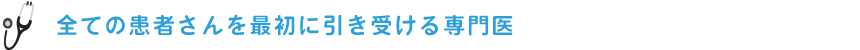 全ての患者さんを最初に引き受ける専門医