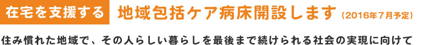 在宅を支援する地域包括ケア病床開設します（2016年7月予定）