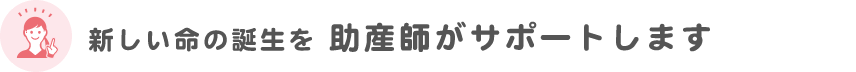 新しい命の誕生を助産師がサポートします
