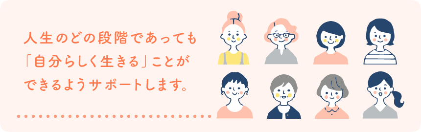 人生のどの段階であっても「自分らしく生きる」ことができるようにサポートします。